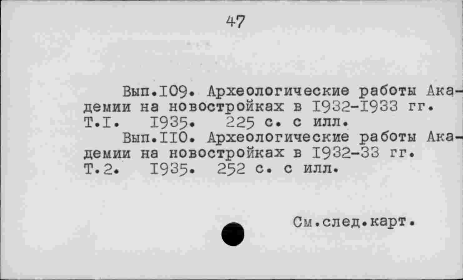 ﻿47
Вып.109» Археологические работы Ака демии на новостройках в 1932-1933 гг. T.I. І9З5.	225 C« с илл.
Вып.ИО. Археологические работы Ака демии на новостройках в 1932-33 гг. Т.2.	І9З5. 252 с. с илл.
См.след.карт.